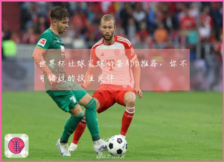 世界杯让球买球必备App推荐，你不可错过的投注良伴