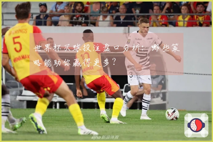 世界杯买球投注盘口分析：哪些策略能助你赢得更多？