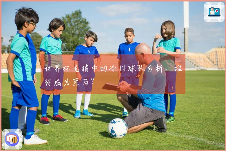 世界杯竞猜中的冷门球队分析，谁将成为黑马？