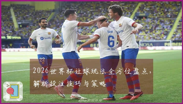 2026世界杯让球玩法全方位盘点，解析投注技巧与策略