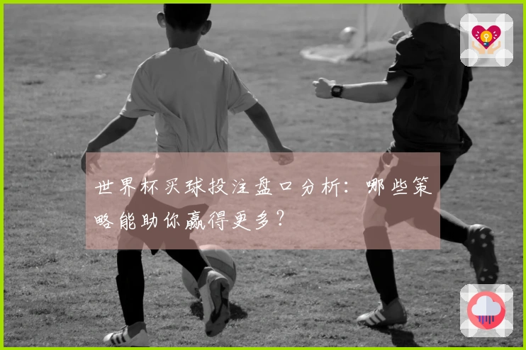 世界杯买球投注盘口分析：哪些策略能助你赢得更多？