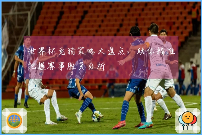 世界杯竞猜策略大盘点，助你精准把握赛事胜负分析