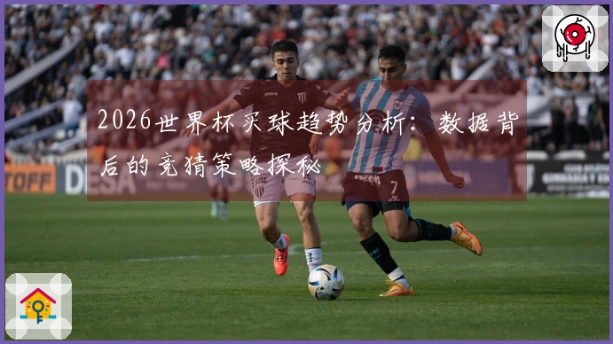 2026世界杯买球趋势分析：数据背后的竞猜策略探秘