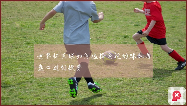 世界杯买球如何选择合适的球队与盘口进行投资