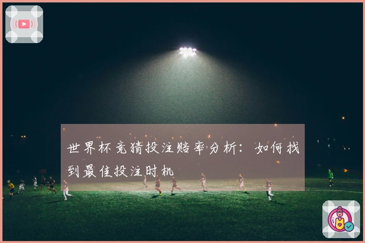 世界杯竞猜投注赔率分析：如何找到最佳投注时机
