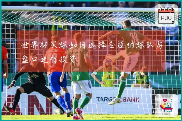 世界杯买球如何选择合适的球队与盘口进行投资