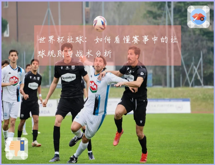 世界杯让球：如何看懂赛事中的让球规则与战术分析