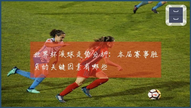 世界杯滚球走势分析：本届赛事胜负的关键因素有哪些