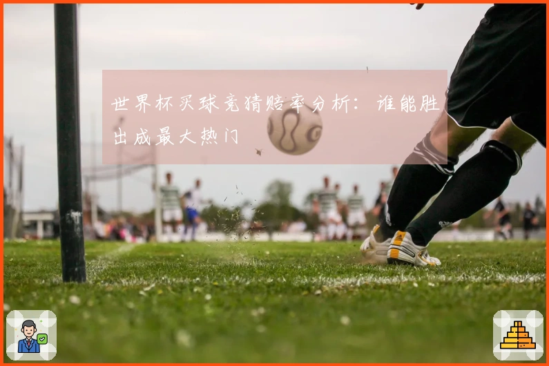 世界杯买球竞猜赔率分析：谁能胜出成最大热门