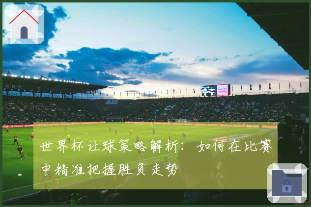 世界杯让球策略解析：如何在比赛中精准把握胜负走势