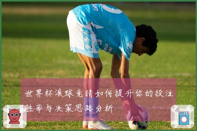 世界杯滚球竞猜如何提升你的投注胜率与决策思路分析