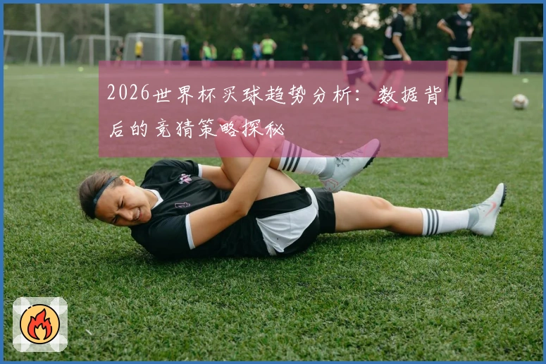 2026世界杯买球趋势分析：数据背后的竞猜策略探秘