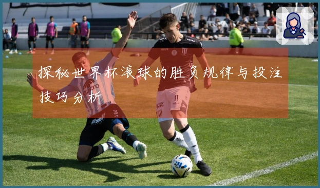 探秘世界杯滚球的胜负规律与投注技巧分析