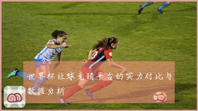 世界杯让球竞猜平台的实力对比与数据分析